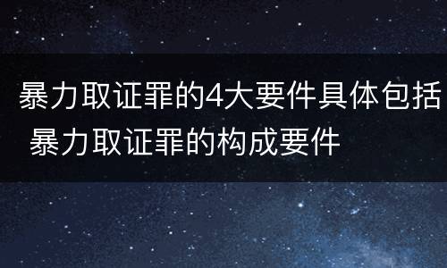 暴力取证罪的4大要件具体包括 暴力取证罪的构成要件