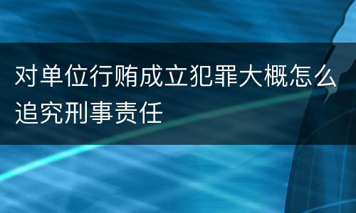 对单位行贿成立犯罪大概怎么追究刑事责任