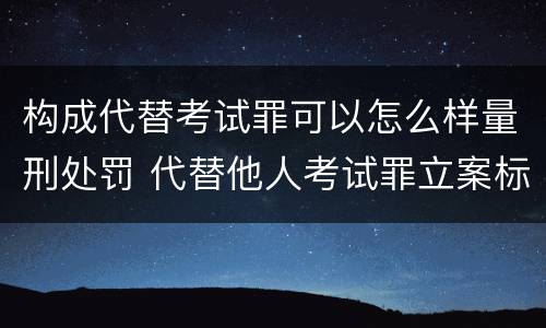 构成代替考试罪可以怎么样量刑处罚 代替他人考试罪立案标准