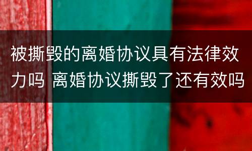 被撕毁的离婚协议具有法律效力吗 离婚协议撕毁了还有效吗