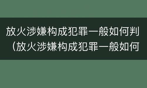 放火涉嫌构成犯罪一般如何判（放火涉嫌构成犯罪一般如何判定）