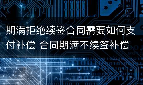 期满拒绝续签合同需要如何支付补偿 合同期满不续签补偿