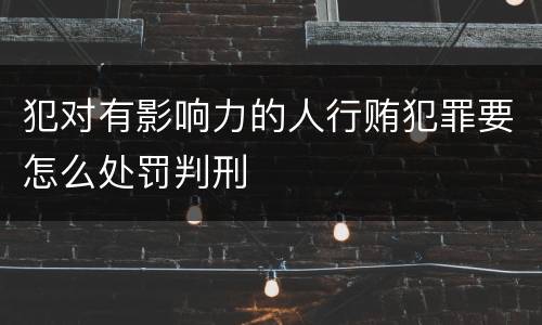 犯对有影响力的人行贿犯罪要怎么处罚判刑