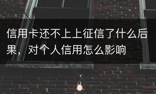信用卡还不上上征信了什么后果，对个人信用怎么影响