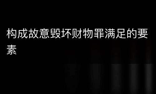 构成故意毁坏财物罪满足的要素