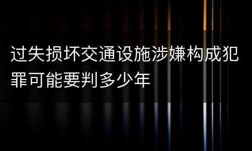 过失损坏交通设施涉嫌构成犯罪可能要判多少年