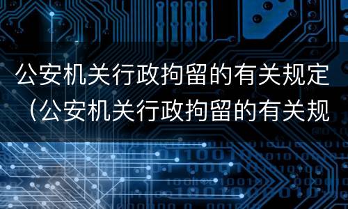 公安机关行政拘留的有关规定（公安机关行政拘留的有关规定最新）