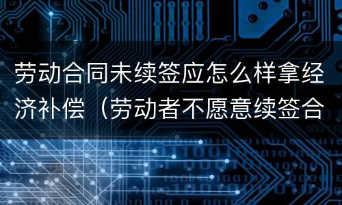 劳动合同未续签应怎么样拿经济补偿（劳动者不愿意续签合同的有经济补偿吗?）