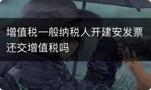 增值税一般纳税人开建安发票还交增值税吗