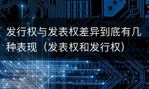 发行权与发表权差异到底有几种表现（发表权和发行权）