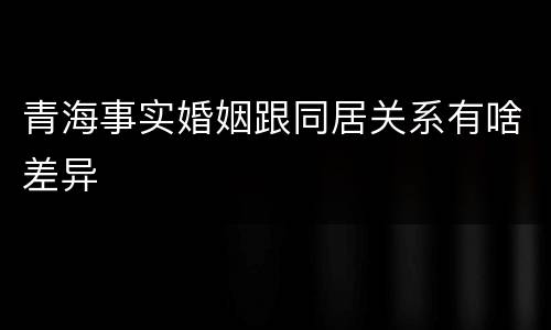 青海事实婚姻跟同居关系有啥差异
