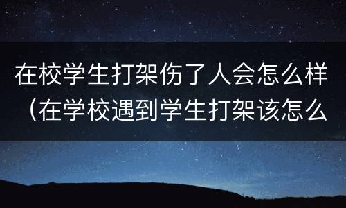 在校学生打架伤了人会怎么样（在学校遇到学生打架该怎么处理）