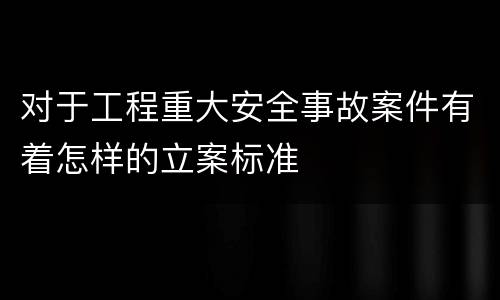 对于工程重大安全事故案件有着怎样的立案标准