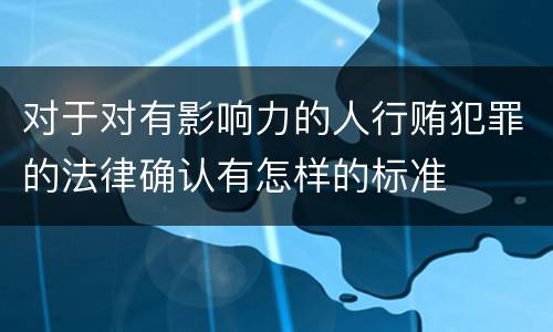 对于对有影响力的人行贿犯罪的法律确认有怎样的标准