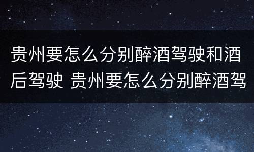 贵州要怎么分别醉酒驾驶和酒后驾驶 贵州要怎么分别醉酒驾驶和酒后驾驶呢