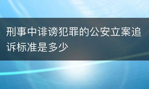 刑事中诽谤犯罪的公安立案追诉标准是多少