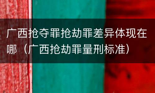 广西抢夺罪抢劫罪差异体现在哪（广西抢劫罪量刑标准）