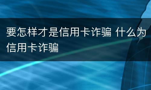 要怎样才是信用卡诈骗 什么为信用卡诈骗