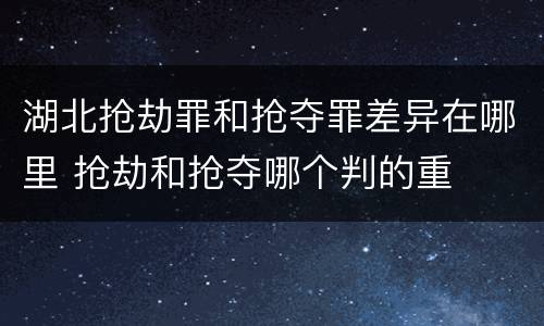 湖北抢劫罪和抢夺罪差异在哪里 抢劫和抢夺哪个判的重