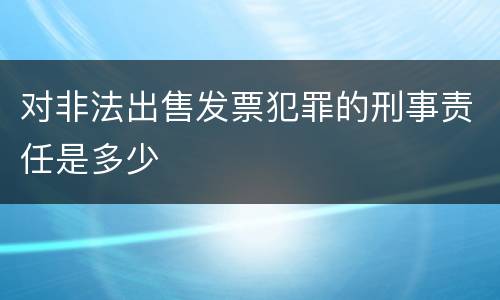 对非法出售发票犯罪的刑事责任是多少