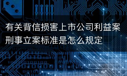 有关背信损害上市公司利益案刑事立案标准是怎么规定