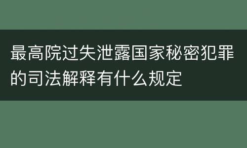 最高院过失泄露国家秘密犯罪的司法解释有什么规定