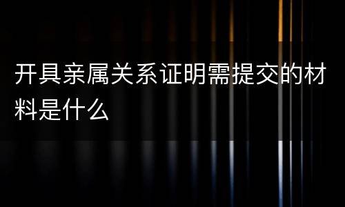 开具亲属关系证明需提交的材料是什么