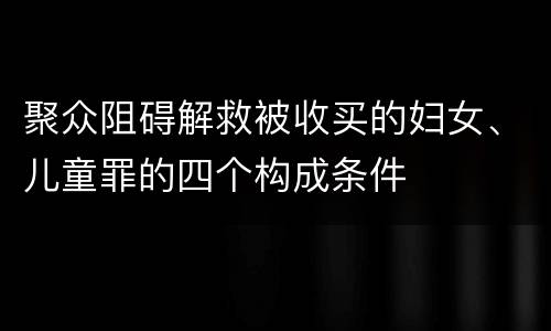聚众阻碍解救被收买的妇女、儿童罪的四个构成条件