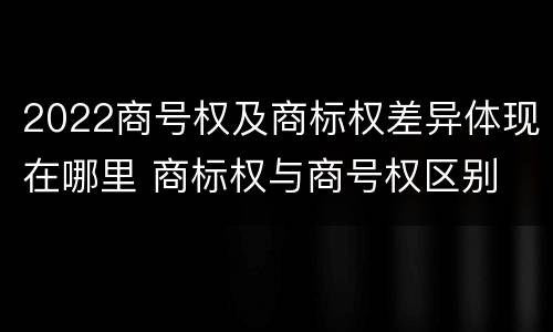 2022商号权及商标权差异体现在哪里 商标权与商号权区别