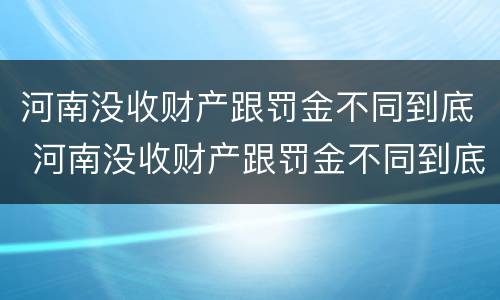 河南没收财产跟罚金不同到底 河南没收财产跟罚金不同到底怎么处理