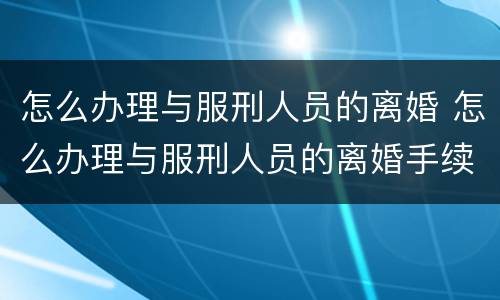 怎么办理与服刑人员的离婚 怎么办理与服刑人员的离婚手续