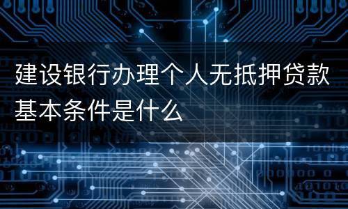 建设银行办理个人无抵押贷款基本条件是什么