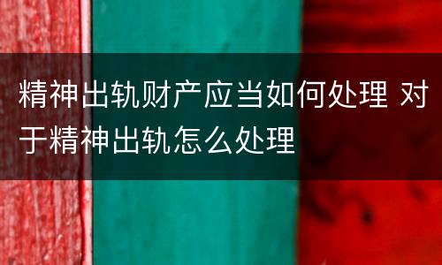 精神出轨财产应当如何处理 对于精神出轨怎么处理