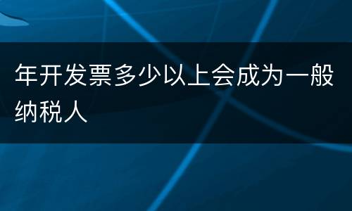 年开发票多少以上会成为一般纳税人