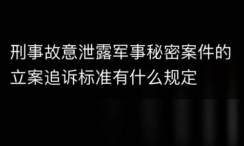刑事故意泄露军事秘密案件的立案追诉标准有什么规定