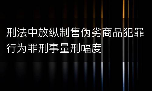 刑法中放纵制售伪劣商品犯罪行为罪刑事量刑幅度