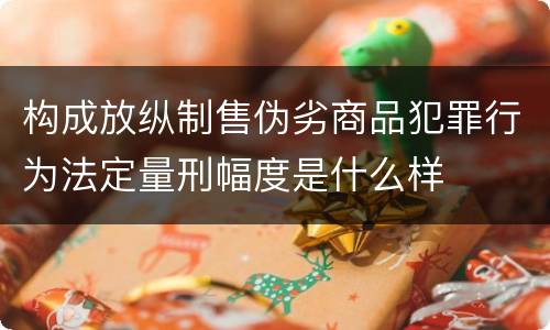 构成放纵制售伪劣商品犯罪行为法定量刑幅度是什么样