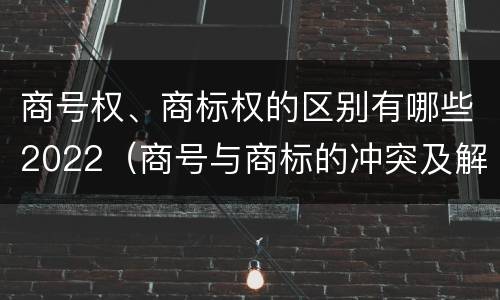商号权、商标权的区别有哪些2022（商号与商标的冲突及解决措施）