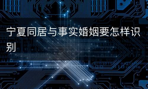 宁夏同居与事实婚姻要怎样识别