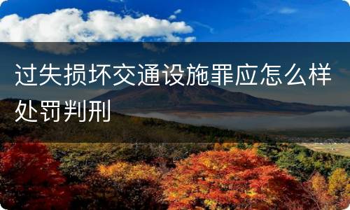 过失损坏交通设施罪应怎么样处罚判刑
