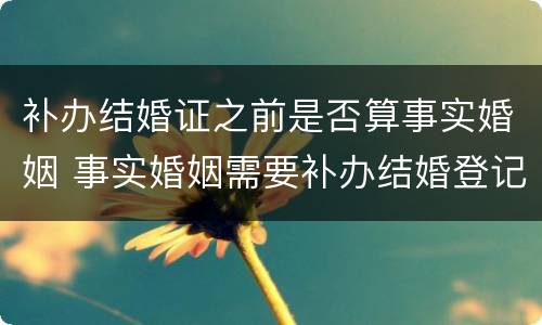 补办结婚证之前是否算事实婚姻 事实婚姻需要补办结婚登记吗