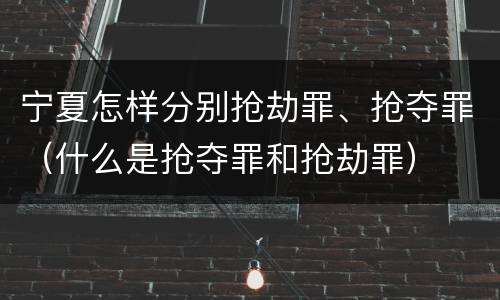 宁夏怎样分别抢劫罪、抢夺罪（什么是抢夺罪和抢劫罪）