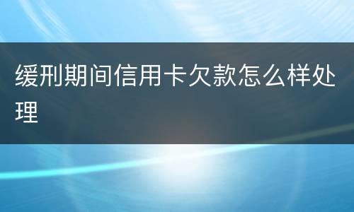缓刑期间信用卡欠款怎么样处理