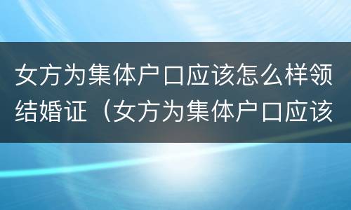 女方为集体户口应该怎么样领结婚证（女方为集体户口应该怎么样领结婚证呢）