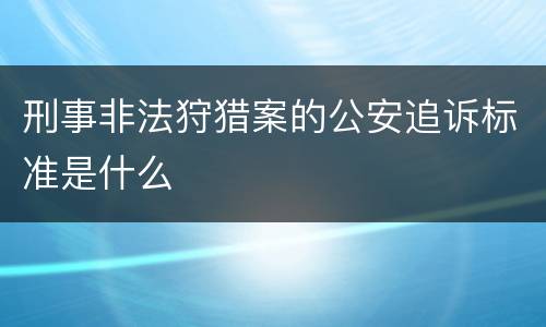 刑事非法狩猎案的公安追诉标准是什么