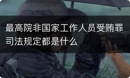 最高院非国家工作人员受贿罪司法规定都是什么