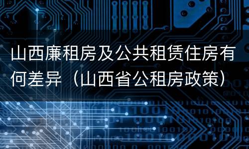 山西廉租房及公共租赁住房有何差异（山西省公租房政策）