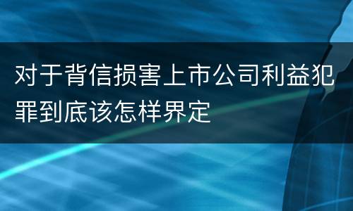 对于背信损害上市公司利益犯罪到底该怎样界定