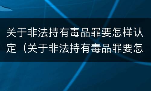 关于非法持有毒品罪要怎样认定（关于非法持有毒品罪要怎样认定罪名）