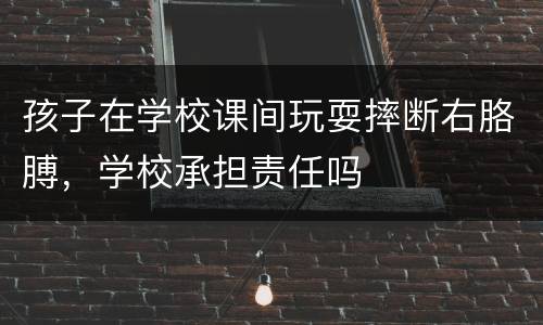 孩子在学校课间玩耍摔断右胳膊，学校承担责任吗